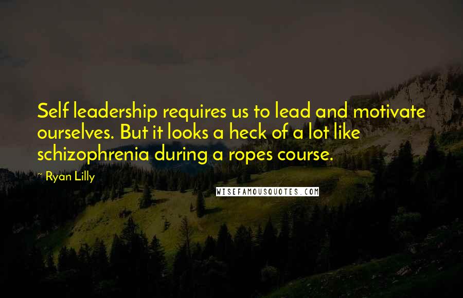 Ryan Lilly Quotes: Self leadership requires us to lead and motivate ourselves. But it looks a heck of a lot like schizophrenia during a ropes course.