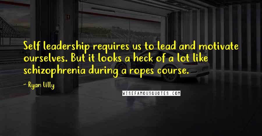 Ryan Lilly Quotes: Self leadership requires us to lead and motivate ourselves. But it looks a heck of a lot like schizophrenia during a ropes course.