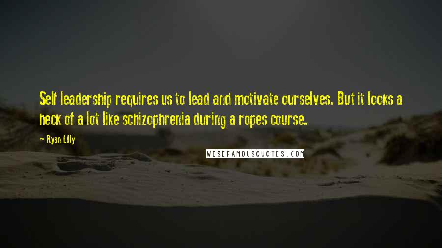 Ryan Lilly Quotes: Self leadership requires us to lead and motivate ourselves. But it looks a heck of a lot like schizophrenia during a ropes course.