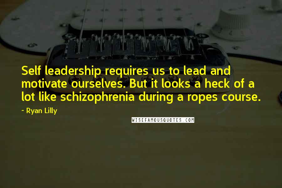 Ryan Lilly Quotes: Self leadership requires us to lead and motivate ourselves. But it looks a heck of a lot like schizophrenia during a ropes course.