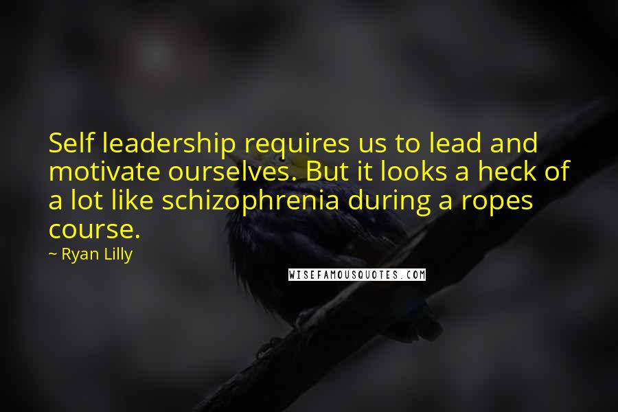 Ryan Lilly Quotes: Self leadership requires us to lead and motivate ourselves. But it looks a heck of a lot like schizophrenia during a ropes course.