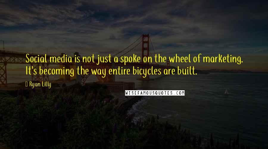 Ryan Lilly Quotes: Social media is not just a spoke on the wheel of marketing. It's becoming the way entire bicycles are built.