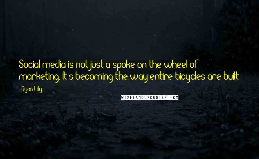 Ryan Lilly Quotes: Social media is not just a spoke on the wheel of marketing. It's becoming the way entire bicycles are built.