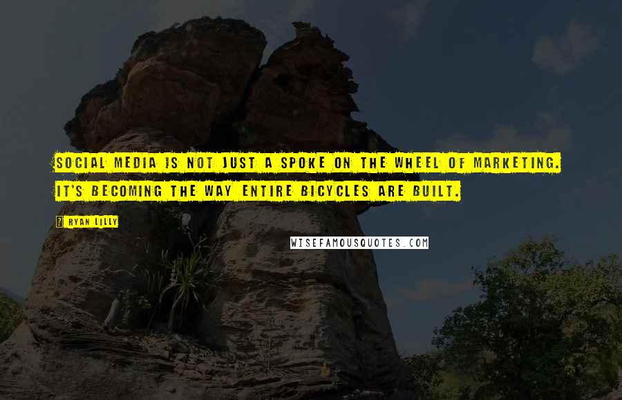 Ryan Lilly Quotes: Social media is not just a spoke on the wheel of marketing. It's becoming the way entire bicycles are built.