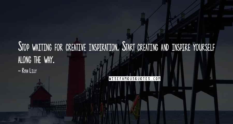 Ryan Lilly Quotes: Stop waiting for creative inspiration. Start creating and inspire yourself along the way.