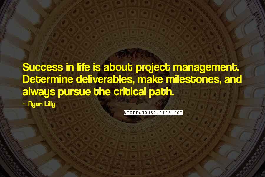 Ryan Lilly Quotes: Success in life is about project management. Determine deliverables, make milestones, and always pursue the critical path.