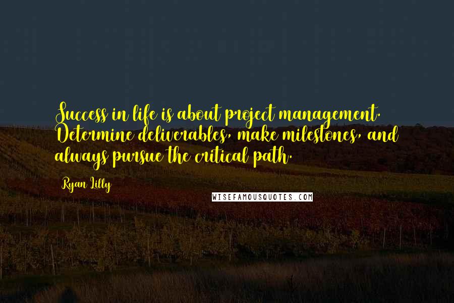Ryan Lilly Quotes: Success in life is about project management. Determine deliverables, make milestones, and always pursue the critical path.