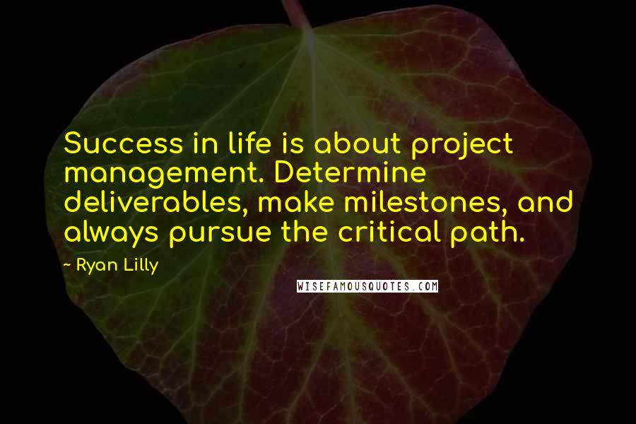 Ryan Lilly Quotes: Success in life is about project management. Determine deliverables, make milestones, and always pursue the critical path.