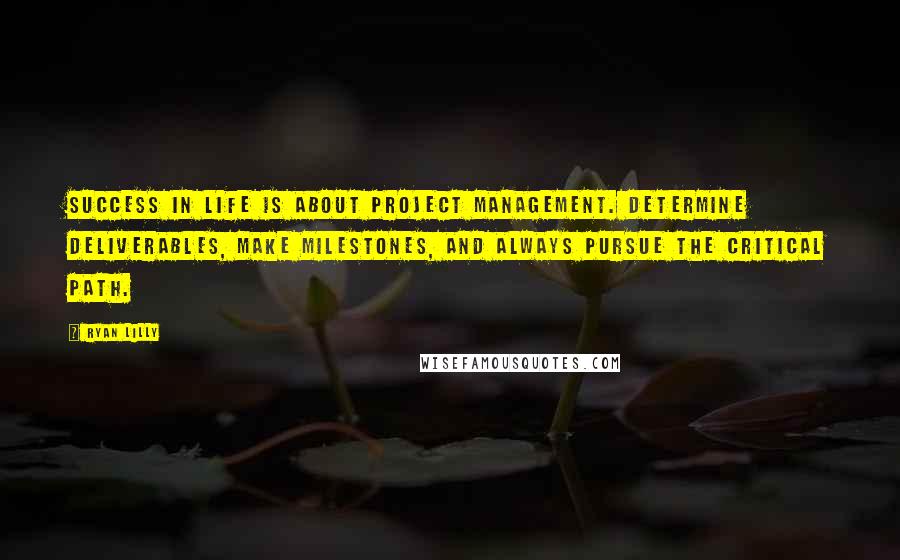 Ryan Lilly Quotes: Success in life is about project management. Determine deliverables, make milestones, and always pursue the critical path.
