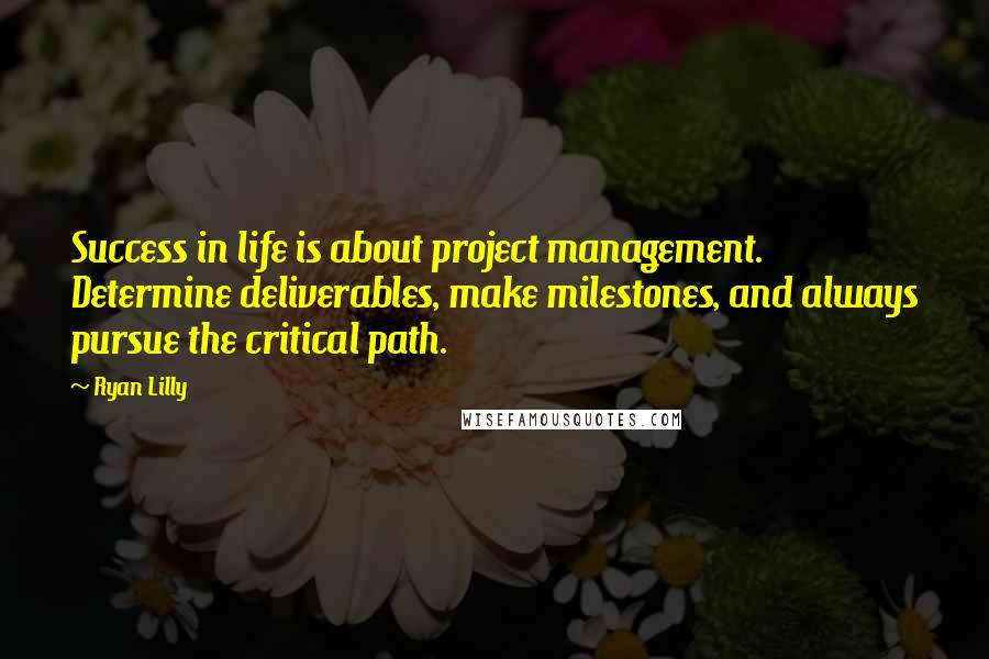 Ryan Lilly Quotes: Success in life is about project management. Determine deliverables, make milestones, and always pursue the critical path.