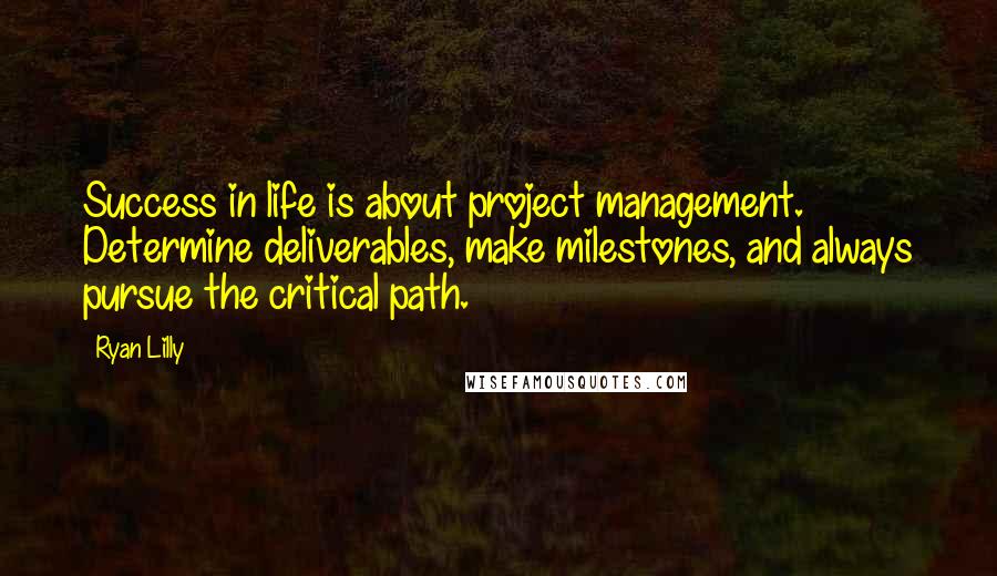 Ryan Lilly Quotes: Success in life is about project management. Determine deliverables, make milestones, and always pursue the critical path.