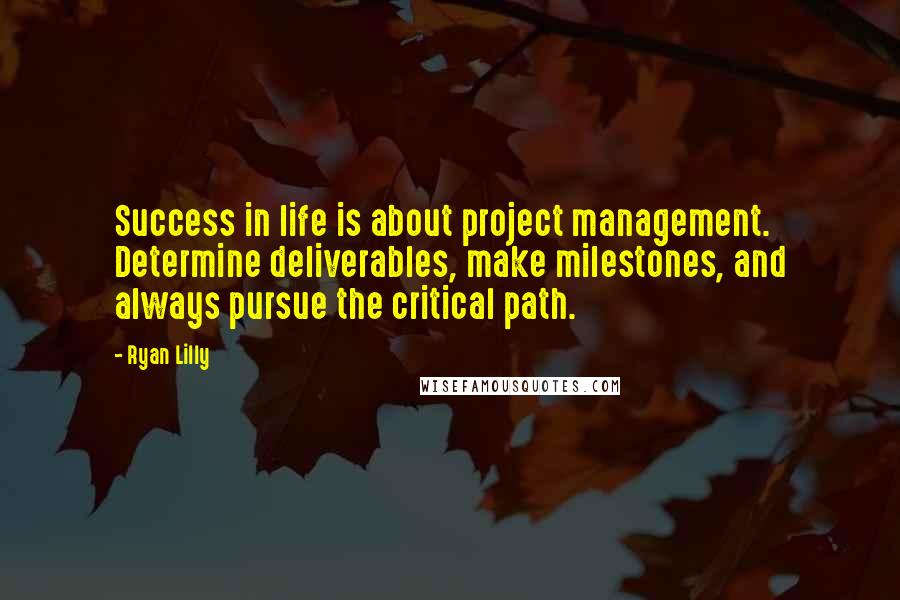 Ryan Lilly Quotes: Success in life is about project management. Determine deliverables, make milestones, and always pursue the critical path.
