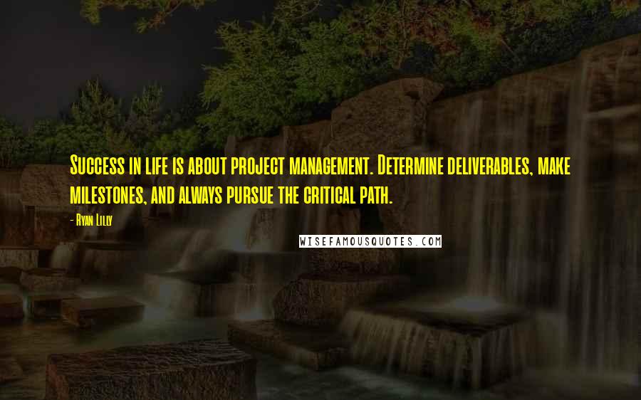 Ryan Lilly Quotes: Success in life is about project management. Determine deliverables, make milestones, and always pursue the critical path.