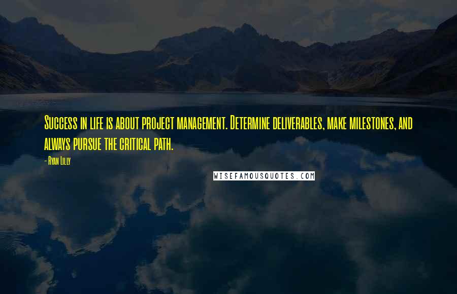 Ryan Lilly Quotes: Success in life is about project management. Determine deliverables, make milestones, and always pursue the critical path.
