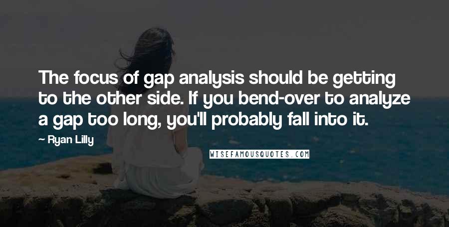 Ryan Lilly Quotes: The focus of gap analysis should be getting to the other side. If you bend-over to analyze a gap too long, you'll probably fall into it.