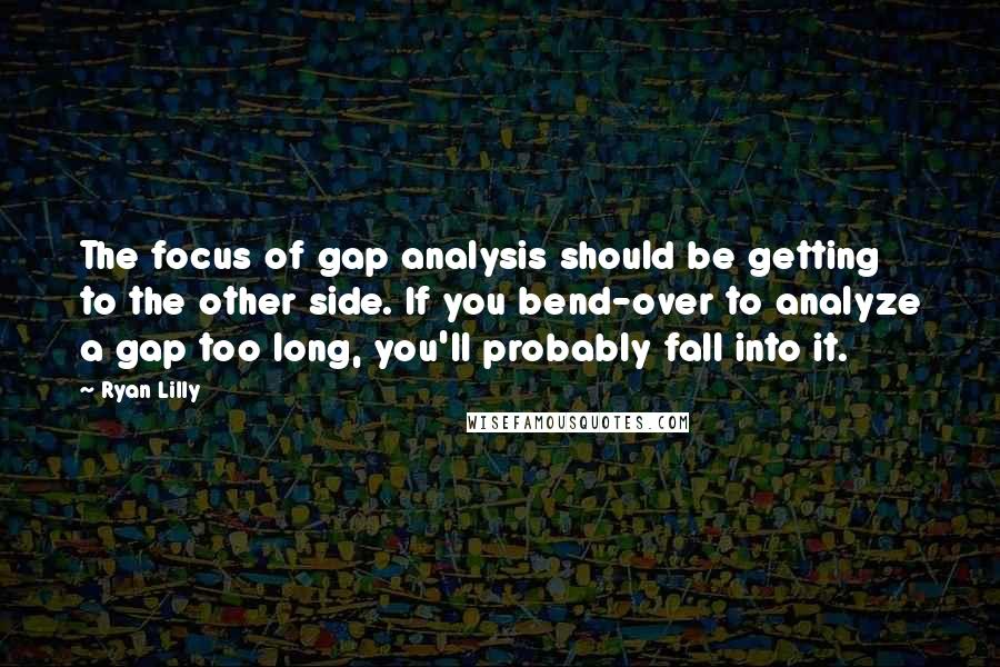 Ryan Lilly Quotes: The focus of gap analysis should be getting to the other side. If you bend-over to analyze a gap too long, you'll probably fall into it.
