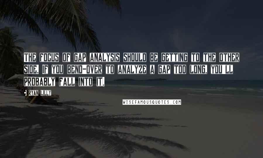 Ryan Lilly Quotes: The focus of gap analysis should be getting to the other side. If you bend-over to analyze a gap too long, you'll probably fall into it.