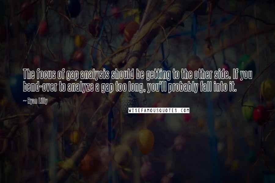 Ryan Lilly Quotes: The focus of gap analysis should be getting to the other side. If you bend-over to analyze a gap too long, you'll probably fall into it.