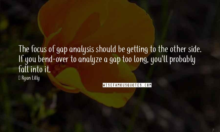 Ryan Lilly Quotes: The focus of gap analysis should be getting to the other side. If you bend-over to analyze a gap too long, you'll probably fall into it.