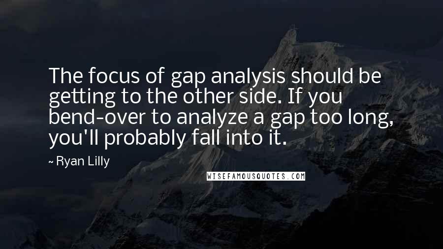 Ryan Lilly Quotes: The focus of gap analysis should be getting to the other side. If you bend-over to analyze a gap too long, you'll probably fall into it.