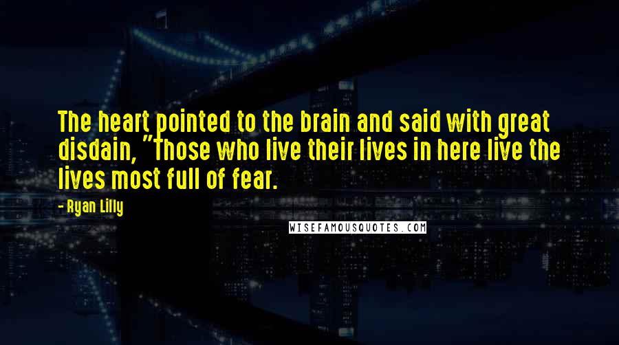 Ryan Lilly Quotes: The heart pointed to the brain and said with great disdain, "Those who live their lives in here live the lives most full of fear.
