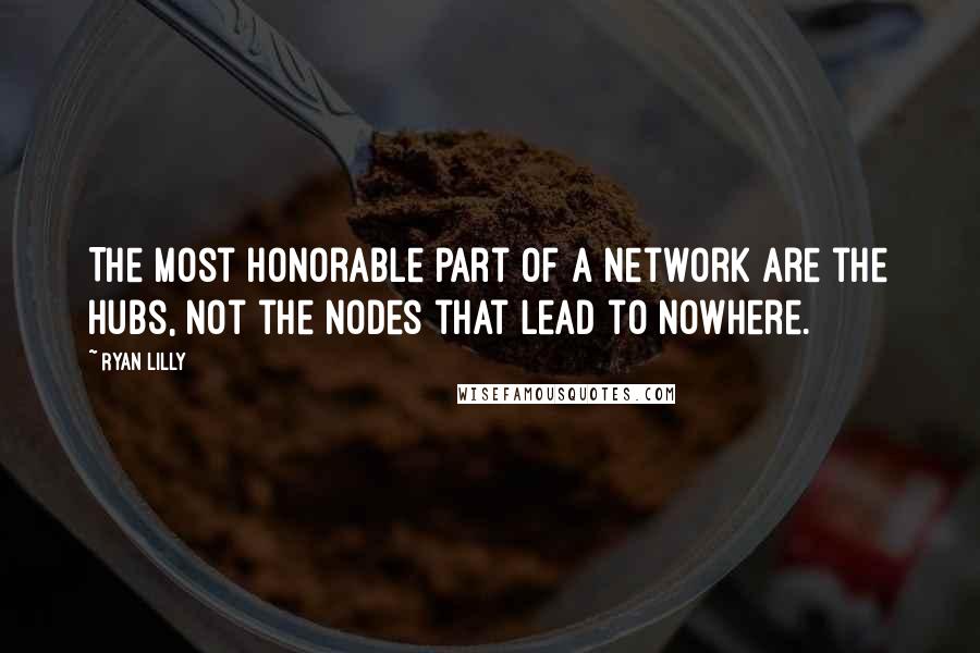 Ryan Lilly Quotes: The most honorable part of a network are the hubs, not the nodes that lead to nowhere.