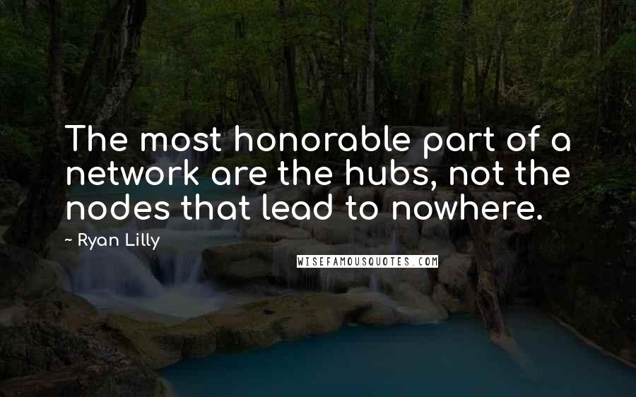 Ryan Lilly Quotes: The most honorable part of a network are the hubs, not the nodes that lead to nowhere.