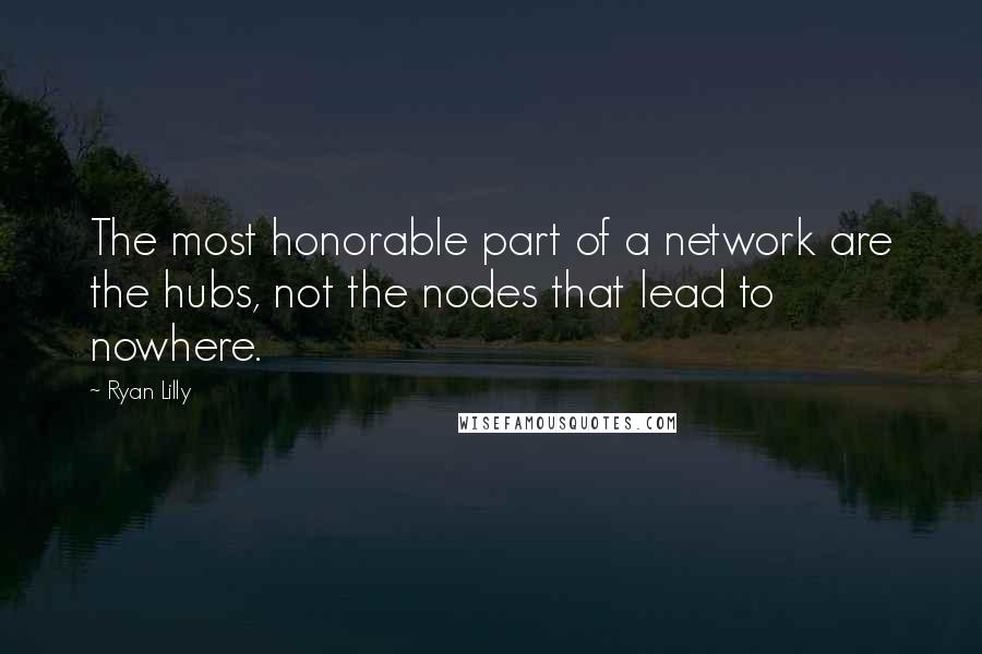 Ryan Lilly Quotes: The most honorable part of a network are the hubs, not the nodes that lead to nowhere.