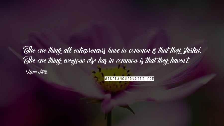 Ryan Lilly Quotes: The one thing all entrepreneurs have in common is that they started. The one thing everyone else has in common is that they haven't.
