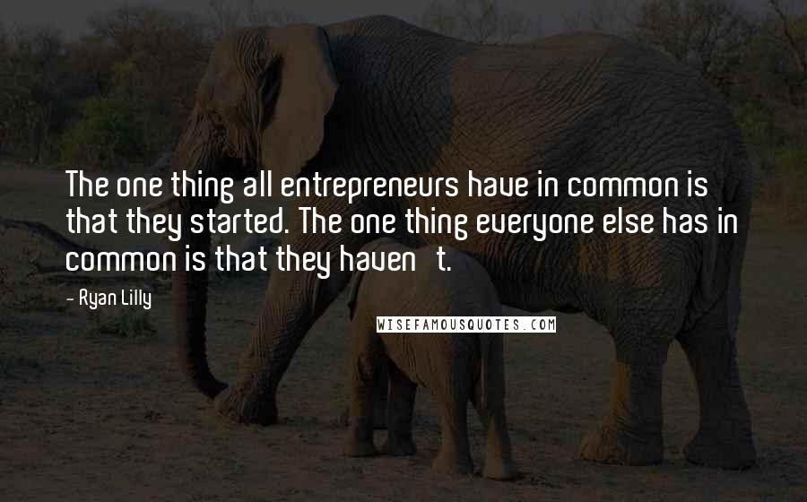 Ryan Lilly Quotes: The one thing all entrepreneurs have in common is that they started. The one thing everyone else has in common is that they haven't.