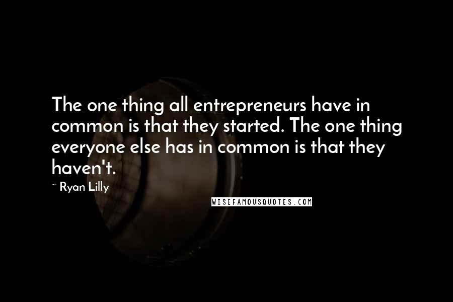 Ryan Lilly Quotes: The one thing all entrepreneurs have in common is that they started. The one thing everyone else has in common is that they haven't.