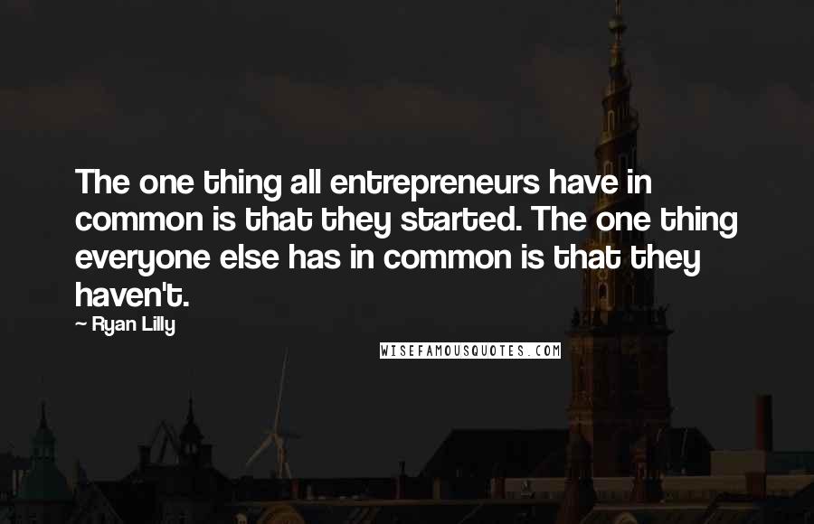 Ryan Lilly Quotes: The one thing all entrepreneurs have in common is that they started. The one thing everyone else has in common is that they haven't.