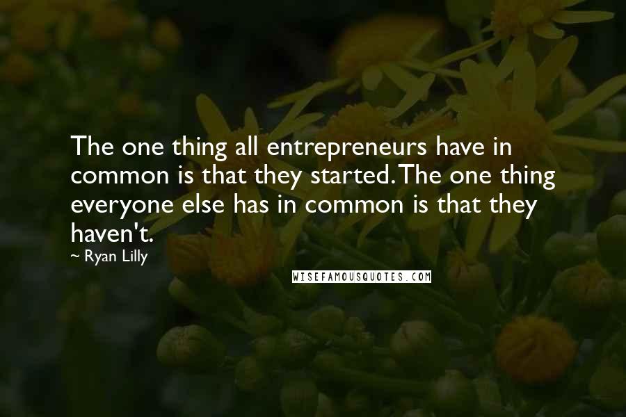 Ryan Lilly Quotes: The one thing all entrepreneurs have in common is that they started. The one thing everyone else has in common is that they haven't.
