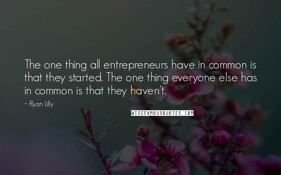 Ryan Lilly Quotes: The one thing all entrepreneurs have in common is that they started. The one thing everyone else has in common is that they haven't.
