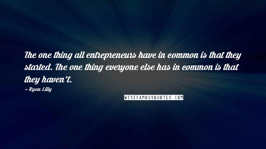 Ryan Lilly Quotes: The one thing all entrepreneurs have in common is that they started. The one thing everyone else has in common is that they haven't.