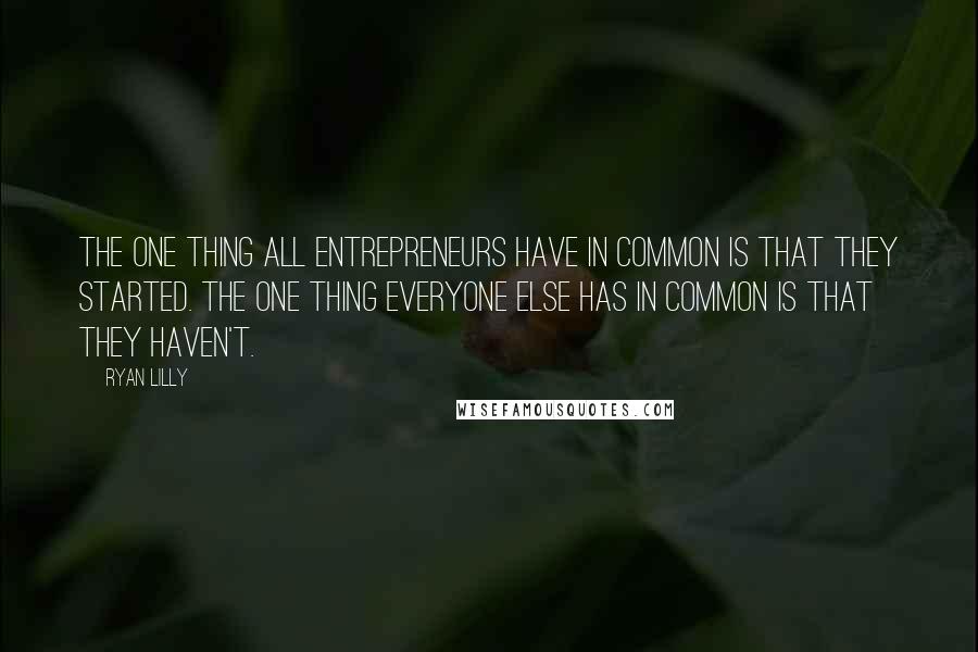Ryan Lilly Quotes: The one thing all entrepreneurs have in common is that they started. The one thing everyone else has in common is that they haven't.