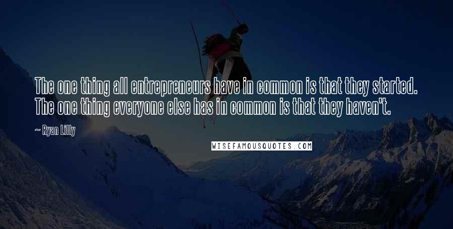 Ryan Lilly Quotes: The one thing all entrepreneurs have in common is that they started. The one thing everyone else has in common is that they haven't.