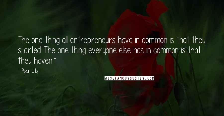 Ryan Lilly Quotes: The one thing all entrepreneurs have in common is that they started. The one thing everyone else has in common is that they haven't.