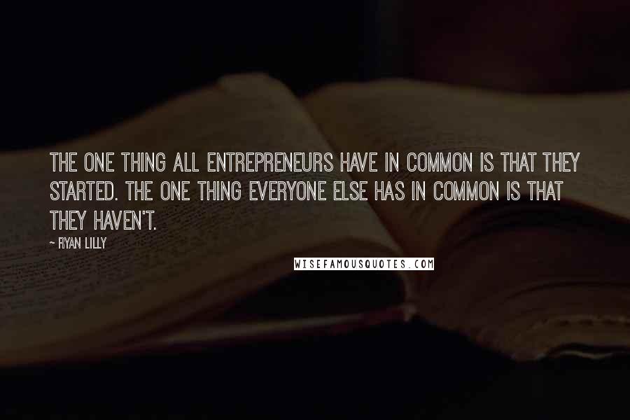 Ryan Lilly Quotes: The one thing all entrepreneurs have in common is that they started. The one thing everyone else has in common is that they haven't.