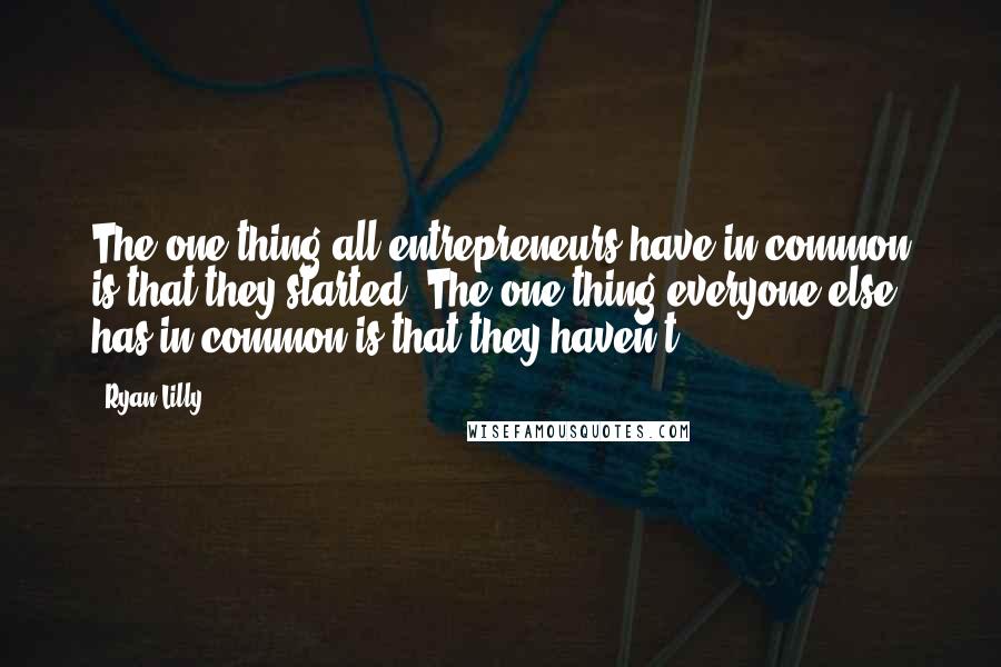 Ryan Lilly Quotes: The one thing all entrepreneurs have in common is that they started. The one thing everyone else has in common is that they haven't.