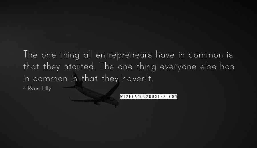 Ryan Lilly Quotes: The one thing all entrepreneurs have in common is that they started. The one thing everyone else has in common is that they haven't.