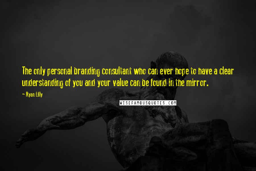 Ryan Lilly Quotes: The only personal branding consultant who can ever hope to have a clear understanding of you and your value can be found in the mirror.