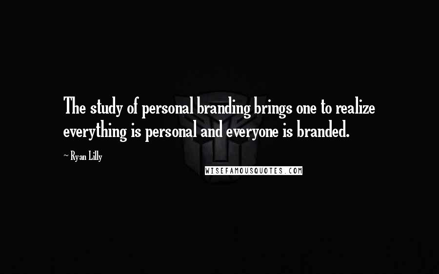 Ryan Lilly Quotes: The study of personal branding brings one to realize everything is personal and everyone is branded.