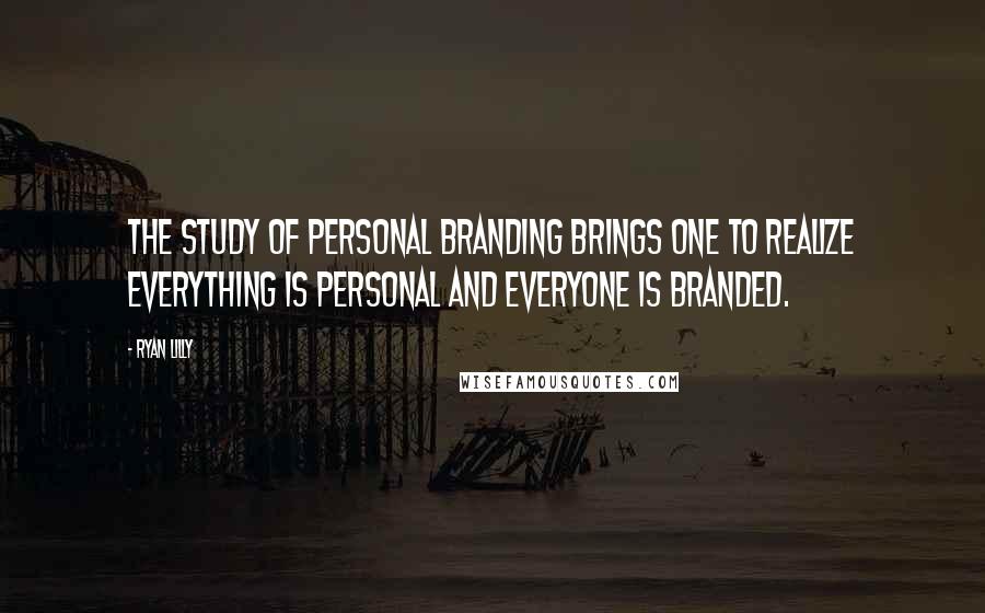 Ryan Lilly Quotes: The study of personal branding brings one to realize everything is personal and everyone is branded.