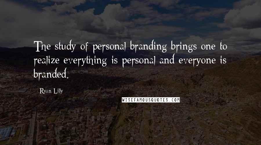 Ryan Lilly Quotes: The study of personal branding brings one to realize everything is personal and everyone is branded.