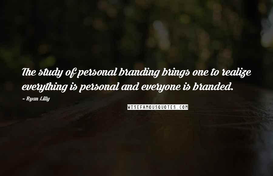 Ryan Lilly Quotes: The study of personal branding brings one to realize everything is personal and everyone is branded.
