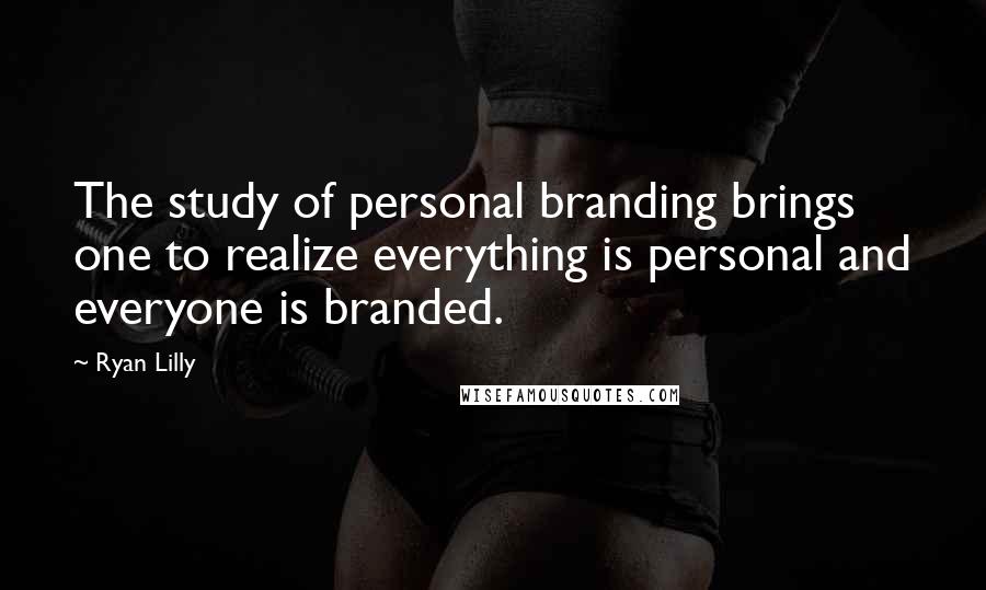 Ryan Lilly Quotes: The study of personal branding brings one to realize everything is personal and everyone is branded.