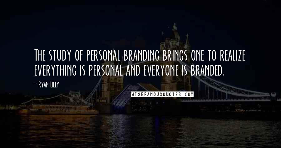 Ryan Lilly Quotes: The study of personal branding brings one to realize everything is personal and everyone is branded.