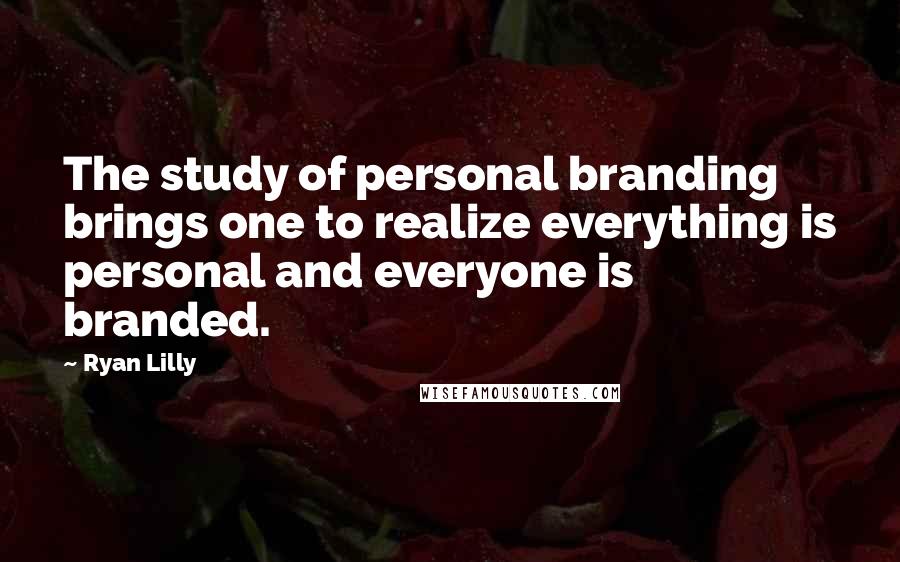 Ryan Lilly Quotes: The study of personal branding brings one to realize everything is personal and everyone is branded.