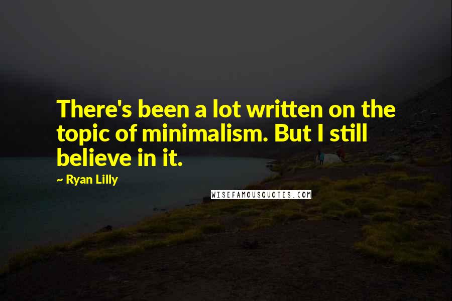Ryan Lilly Quotes: There's been a lot written on the topic of minimalism. But I still believe in it.